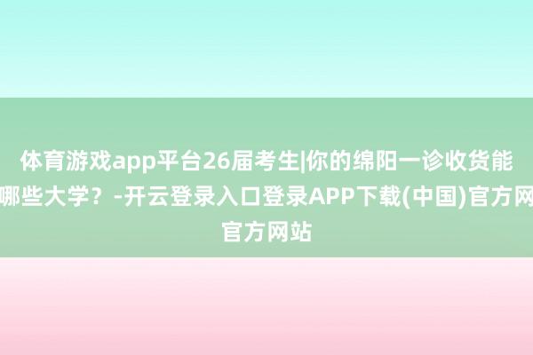 体育游戏app平台26届考生|你的绵阳一诊收货能上哪些大学?-开云登录入口登录APP下载(中国)官方网站