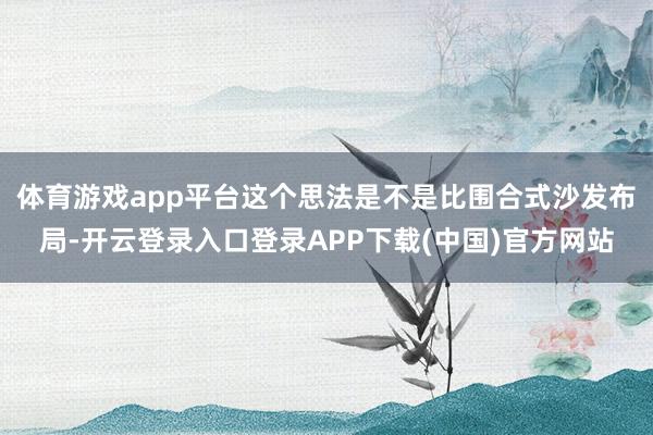 体育游戏app平台这个思法是不是比围合式沙发布局-开云登录入口登录APP下载(中国)官方网站