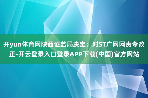 开yun体育网陕西证监局决定：对ST广网网责令改正-开云登录入口登录APP下载(中国)官方网站