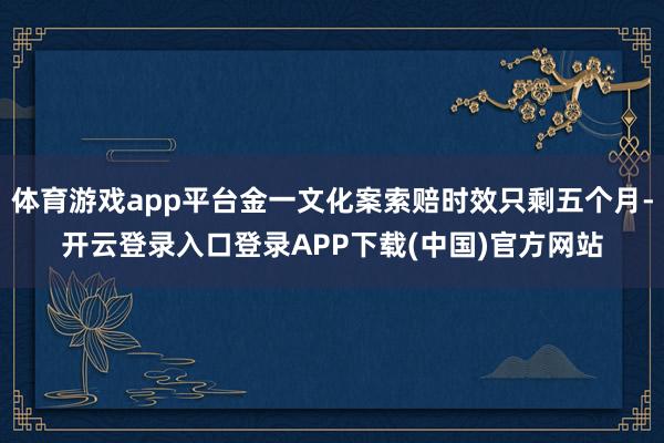 体育游戏app平台金一文化案索赔时效只剩五个月-开云登录入口登录APP下载(中国)官方网站