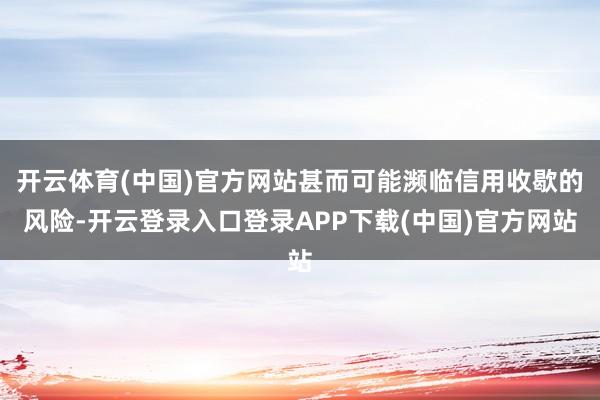 开云体育(中国)官方网站甚而可能濒临信用收歇的风险-开云登录入口登录APP下载(中国)官方网站