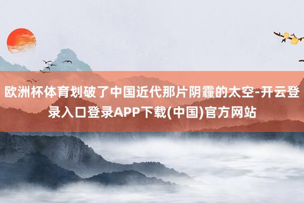 欧洲杯体育划破了中国近代那片阴霾的太空-开云登录入口登录APP下载(中国)官方网站