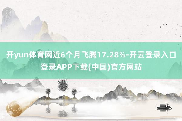 开yun体育网近6个月飞腾17.28%-开云登录入口登录APP下载(中国)官方网站