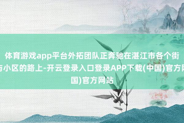 体育游戏app平台外拓团队正奔驰在湛江市各个街谈与小区的路上-开云登录入口登录APP下载(中国)官方网站