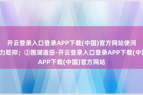 开云登录入口登录APP下载(中国)官方网站使河谈的泄洪智力贬抑；②围湖造田-开云登录入口登录APP下载(中国)官方网站