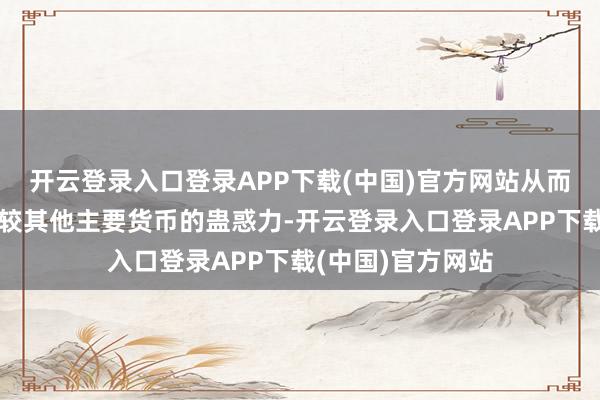 开云登录入口登录APP下载(中国)官方网站从而增强好意思元相较其他主要货币的蛊惑力-开云登录入口登录APP下载(中国)官方网站