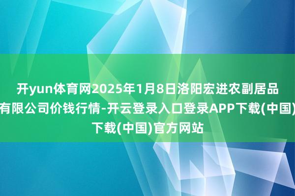 开yun体育网2025年1月8日洛阳宏进农副居品批发商场有限公司价钱行情-开云登录入口登录APP下载(中国)官方网站