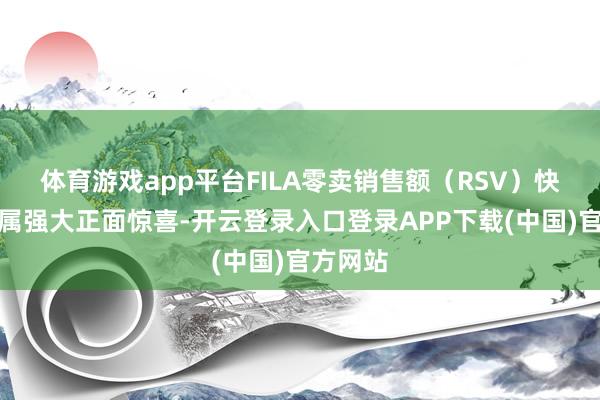 体育游戏app平台FILA零卖销售额(RSV)快速复苏属强大正面惊喜-开云登录入口登录APP下载(中国)官方网站